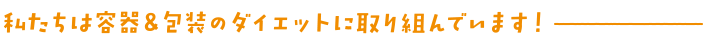 私たちは容器包装のダイエットに取り組んでいます