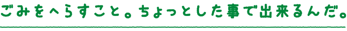 ごみをへらすこと。ちょっとした事で出来るんだ。