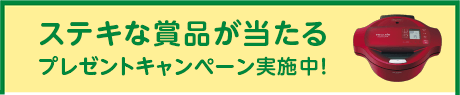ステキな賞品が当たるプレゼントキャンペーン実施中！